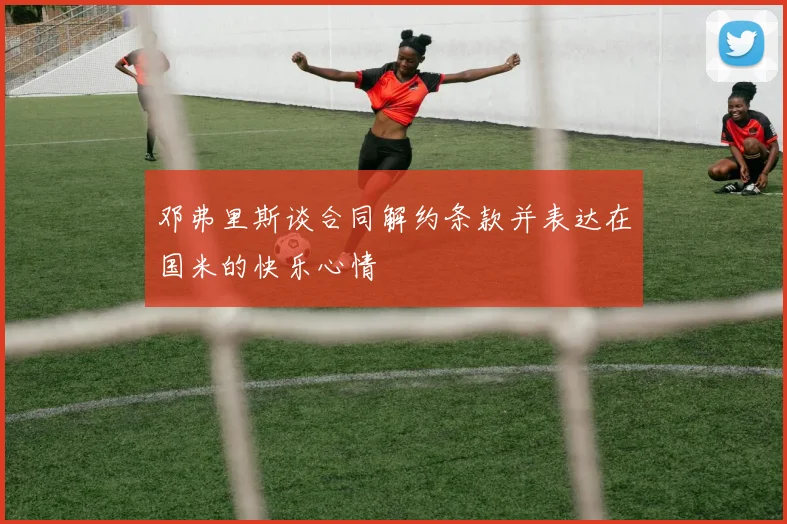 邓弗里斯谈合同解约条款并表达在国米的快乐心情