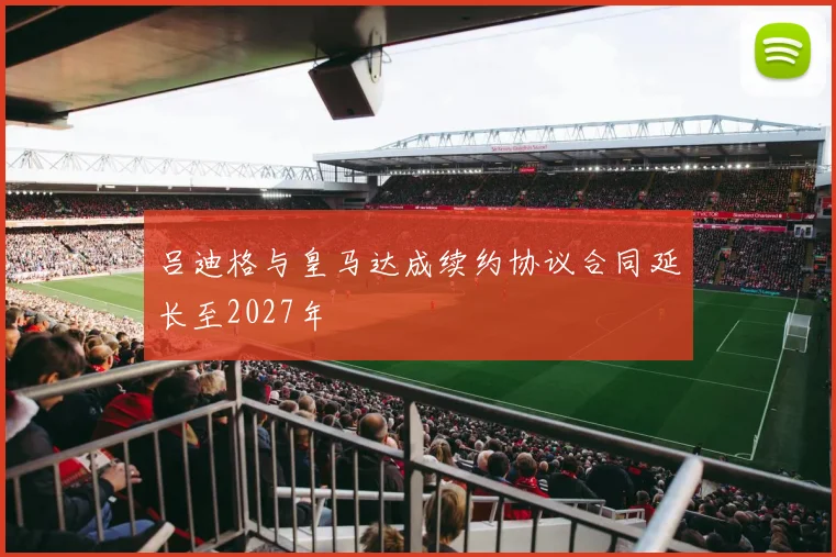 吕迪格与皇马达成续约协议合同延长至2027年