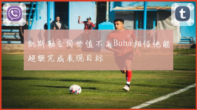 凯斯勒合同价值不高Buha相信他能超额完成表现目标