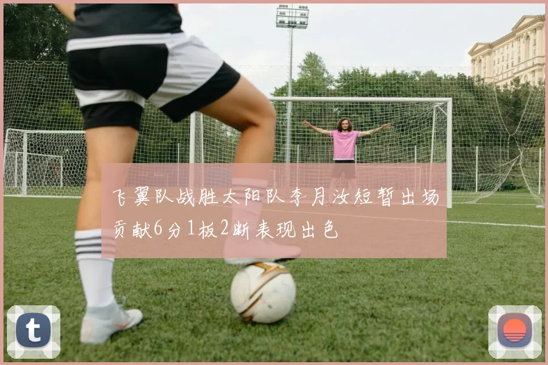 飞翼队战胜太阳队李月汝短暂出场贡献6分1板2断表现出色