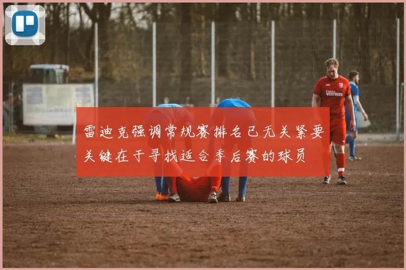 雷迪克强调常规赛排名已无关紧要关键在于寻找适合季后赛的球员