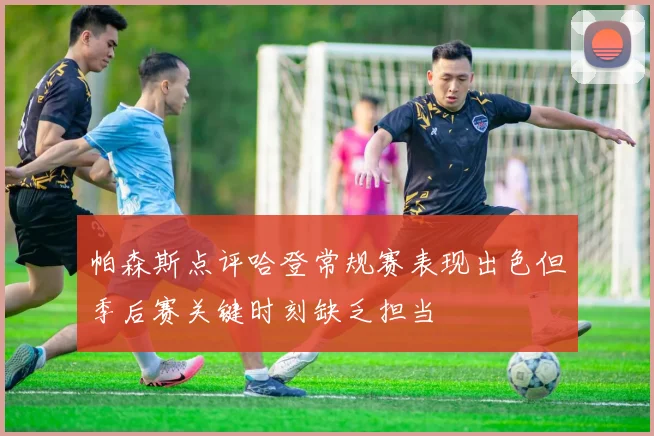 帕森斯点评哈登常规赛表现出色但季后赛关键时刻缺乏担当