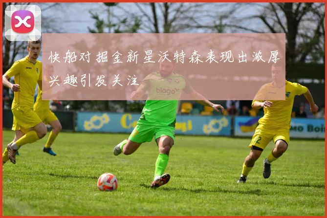 快船对掘金新星沃特森表现出浓厚兴趣引发关注