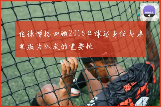 伦德博格回顾2016年球迷身份与库里成为队友的重要性