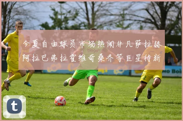 今夏自由球员市场热闹非凡萨拉赫阿拉巴弗拉霍维奇桑乔等巨星待新东家
