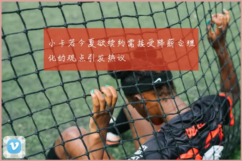 小卡若今夏欲续约需接受降薪合理化的观点引发热议