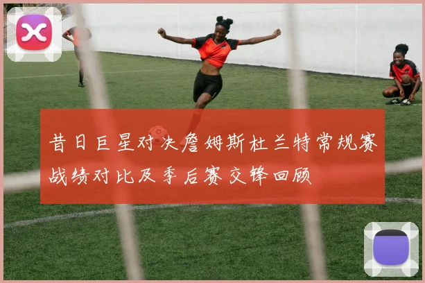 昔日巨星对决詹姆斯杜兰特常规赛战绩对比及季后赛交锋回顾