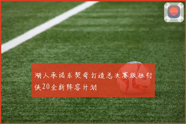 湖人承诺东契奇打造总决赛版独行侠20全新阵容计划