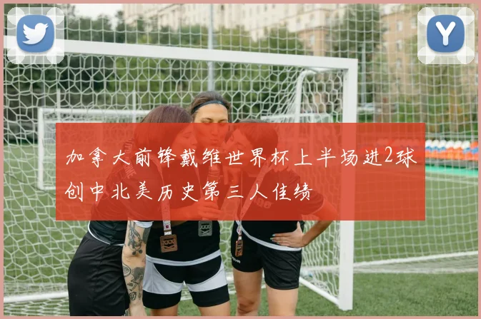 加拿大前锋戴维世界杯上半场进2球创中北美历史第三人佳绩