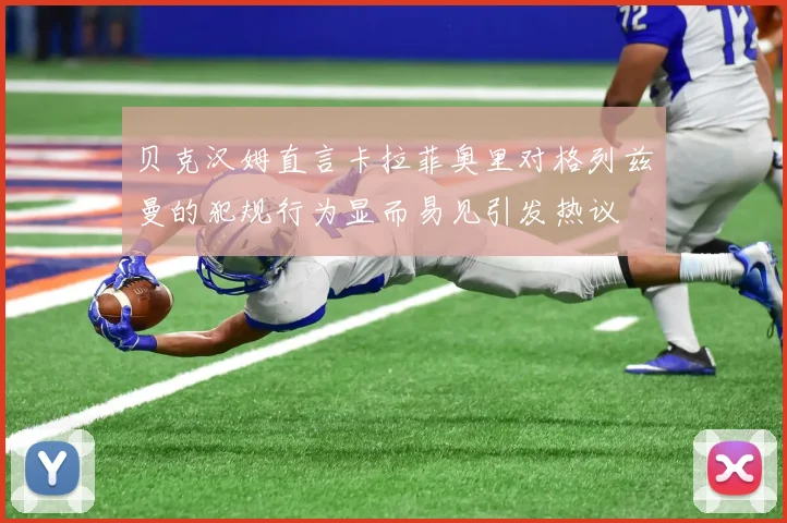 贝克汉姆直言卡拉菲奥里对格列兹曼的犯规行为显而易见引发热议