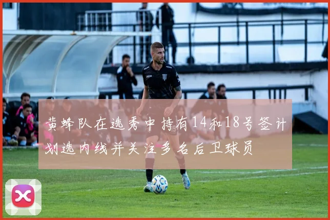 黄蜂队在选秀中持有14和18号签计划选内线并关注多名后卫球员