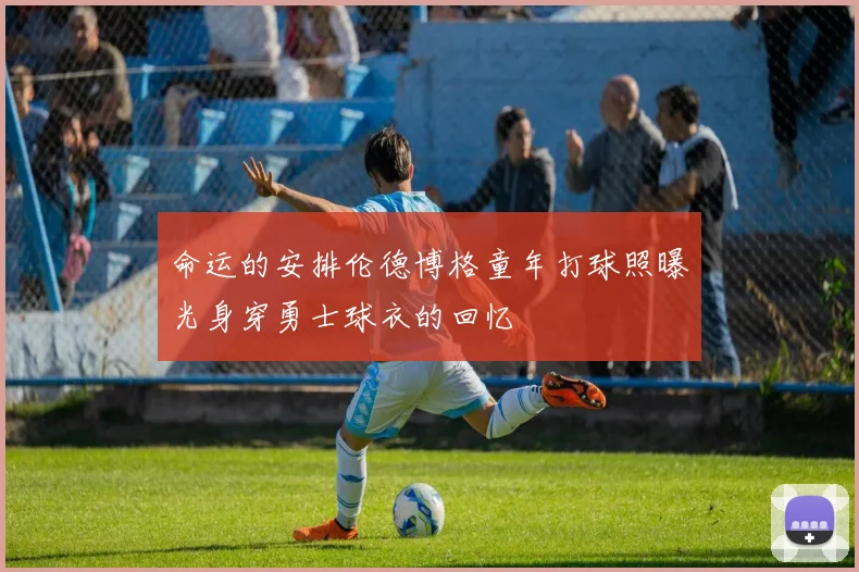 命运的安排伦德博格童年打球照曝光身穿勇士球衣的回忆