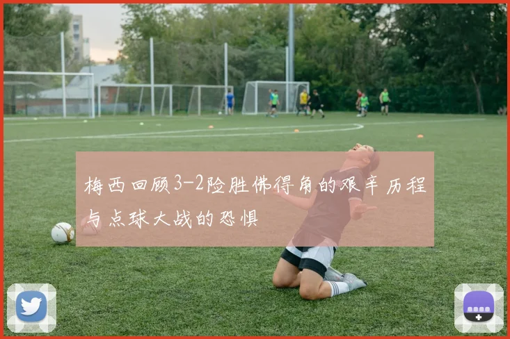 梅西回顾3-2险胜佛得角的艰辛历程与点球大战的恐惧