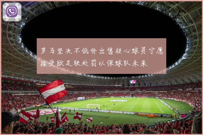 罗马坚决不低价出售核心球员宁愿接受欧足联处罚以保球队未来