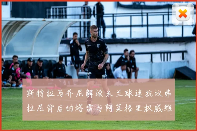 斯特拉马乔尼解读米兰球迷抗议弗拉尼背后的塔雷与阿莱格里权威维护