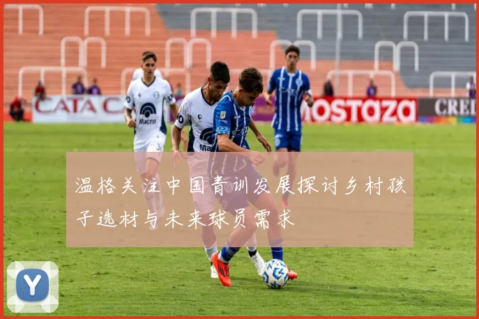 温格关注中国青训发展探讨乡村孩子选材与未来球员需求