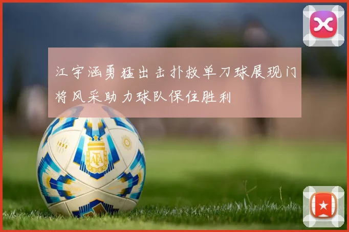 江宇涵勇猛出击扑救单刀球展现门将风采助力球队保住胜利