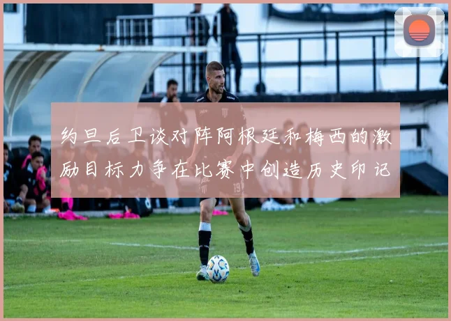 约旦后卫谈对阵阿根廷和梅西的激励目标力争在比赛中创造历史印记