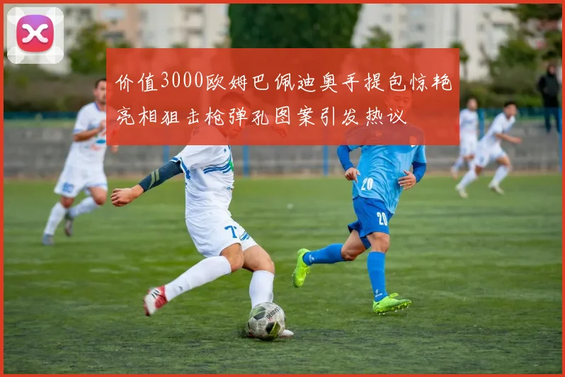价值3000欧姆巴佩迪奥手提包惊艳亮相狙击枪弹孔图案引发热议