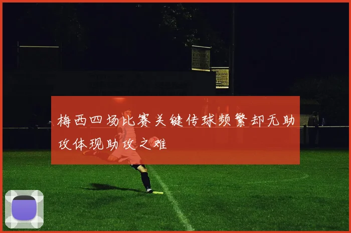 梅西四场比赛关键传球频繁却无助攻体现助攻之难
